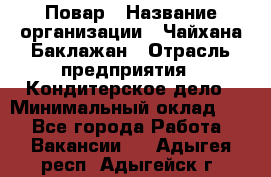 Повар › Название организации ­ Чайхана Баклажан › Отрасль предприятия ­ Кондитерское дело › Минимальный оклад ­ 1 - Все города Работа » Вакансии   . Адыгея респ.,Адыгейск г.